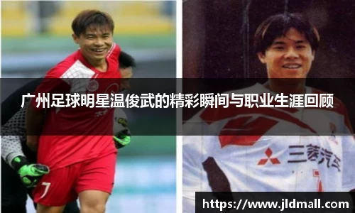 广州足球明星温俊武的精彩瞬间与职业生涯回顾