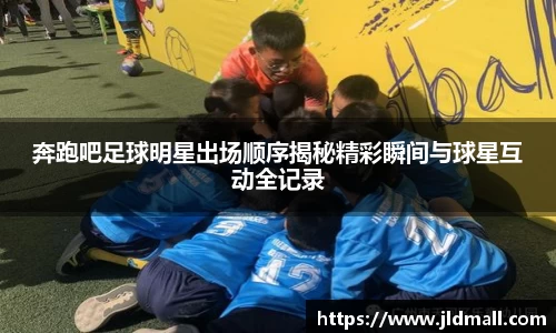 奔跑吧足球明星出场顺序揭秘精彩瞬间与球星互动全记录