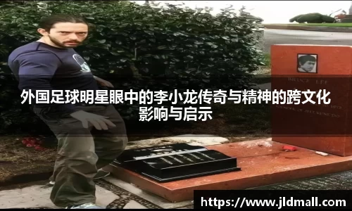 外国足球明星眼中的李小龙传奇与精神的跨文化影响与启示
