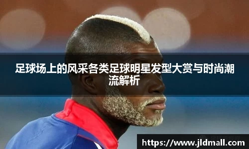 足球场上的风采各类足球明星发型大赏与时尚潮流解析